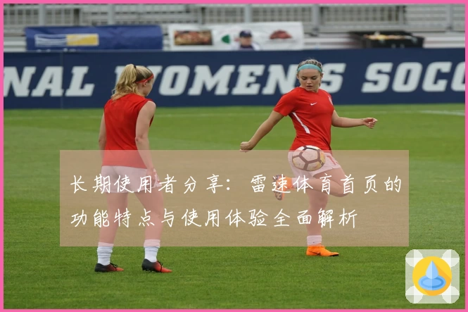 长期使用者分享：雷速体育首页的功能特点与使用体验全面解析