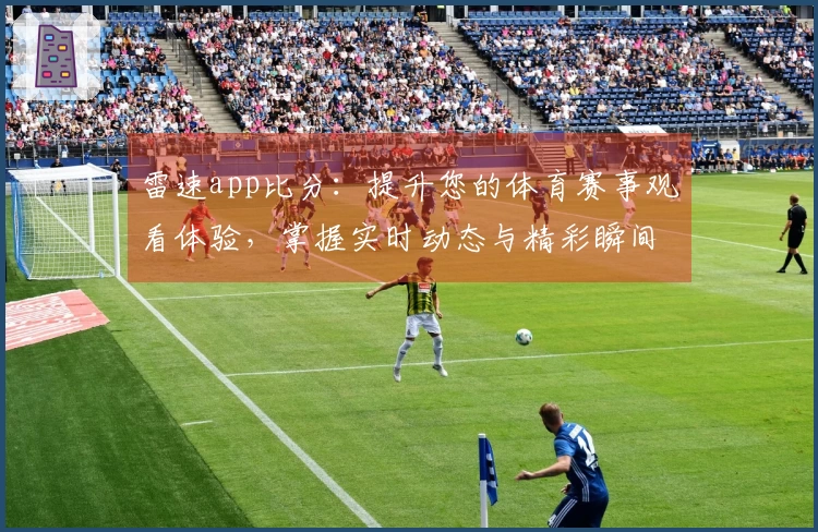 雷速app比分:提升您的体育赛事观看体验,掌握实时动态与精彩瞬间