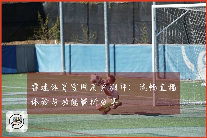 雷速体育官网用户测评：流畅直播体验与功能解析分享