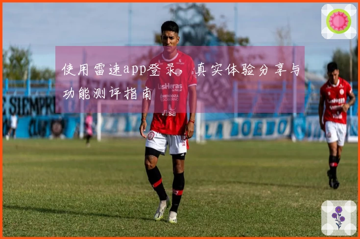 使用雷速app登录，真实体验分享与功能测评指南
