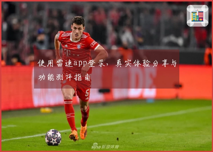 使用雷速app登录，真实体验分享与功能测评指南