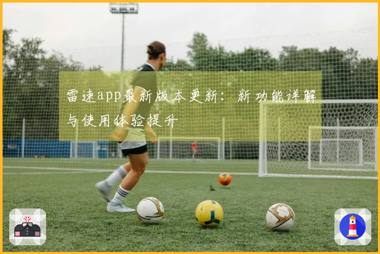 雷速app最新版本更新：新功能详解与使用体验提升