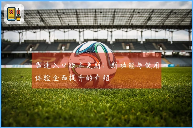 雷速入口版本更新：新功能与使用体验全面提升的介绍