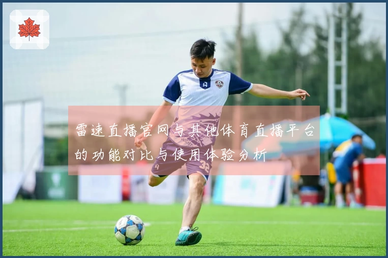 雷速直播官网与其他体育直播平台的功能对比与使用体验分析