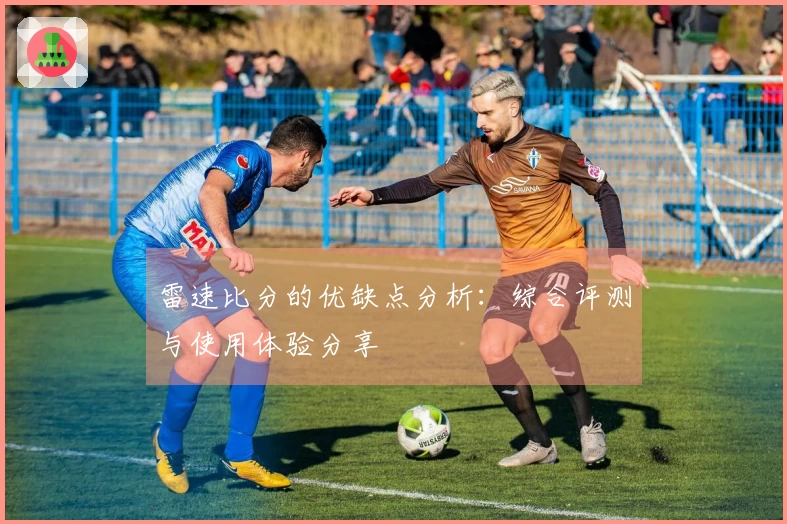 雷速比分的优缺点分析：综合评测与使用体验分享