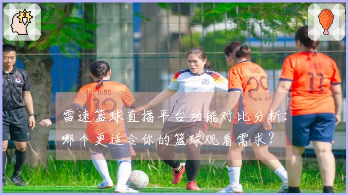 雷速篮球直播平台功能对比分析:哪个更适合你的篮球观看需求?