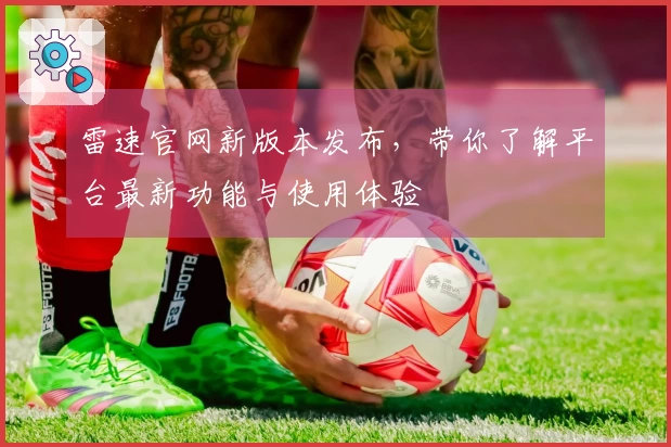 雷速官网新版本发布，带你了解平台最新功能与使用体验