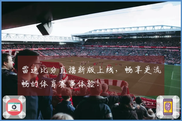 雷速比分直播新版上线，畅享更流畅的体育赛事体验！