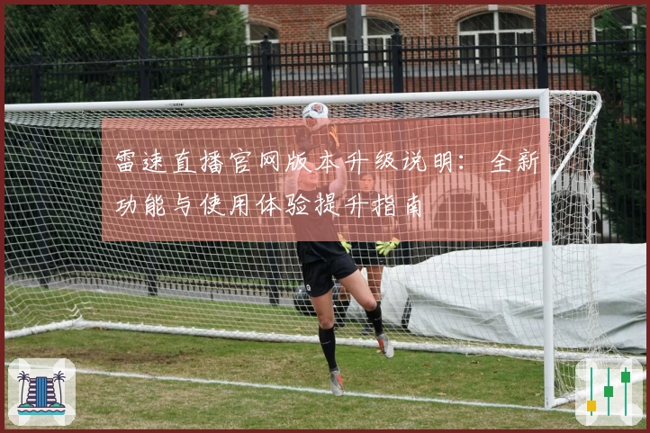 雷速直播官网版本升级说明：全新功能与使用体验提升指南