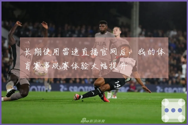 长期使用雷速直播官网后，我的体育赛事观赛体验大幅提升