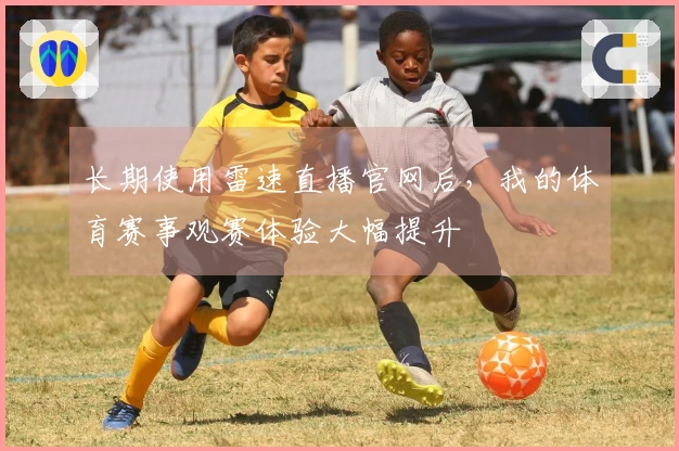 长期使用雷速直播官网后，我的体育赛事观赛体验大幅提升