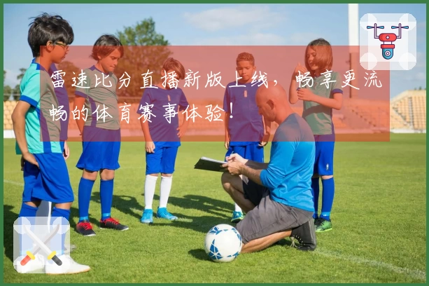 雷速比分直播新版上线，畅享更流畅的体育赛事体验！
