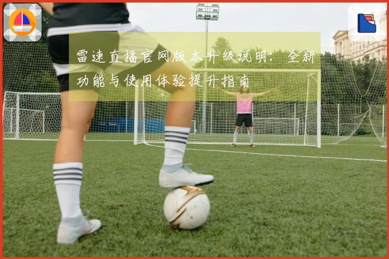 雷速直播官网版本升级说明：全新功能与使用体验提升指南