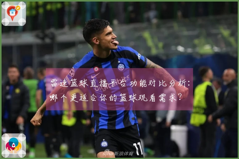 雷速篮球直播平台功能对比分析：哪个更适合你的篮球观看需求？
