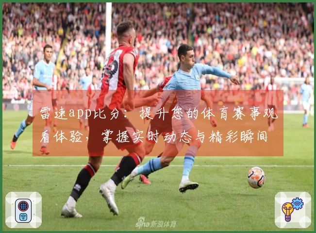 雷速app比分：提升您的体育赛事观看体验，掌握实时动态与精彩瞬间