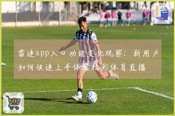 雷速app入口功能变化观察：新用户如何快速上手体验精彩体育直播